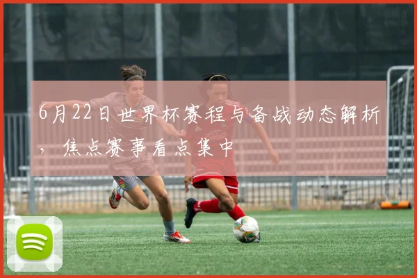 6月22日世界杯赛程与备战动态解析，焦点赛事看点集中