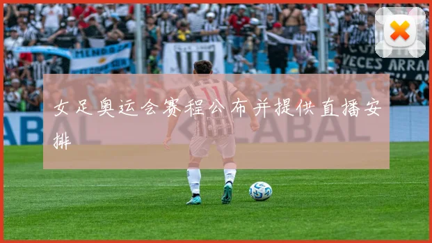 女足奥运会赛程公布并提供直播安排