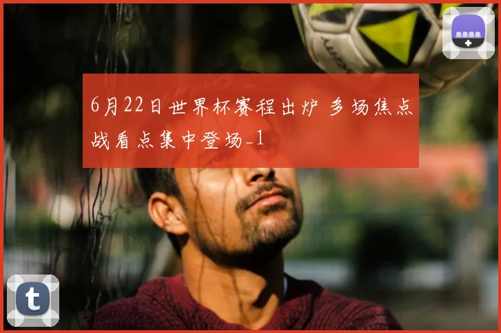 6月22日世界杯赛程出炉 多场焦点战看点集中登场_1