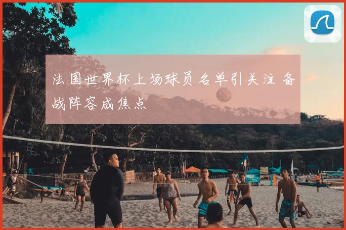 法国世界杯上场球员名单引关注 备战阵容成焦点