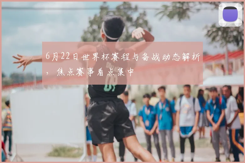 6月22日世界杯赛程与备战动态解析,焦点赛事看点集中