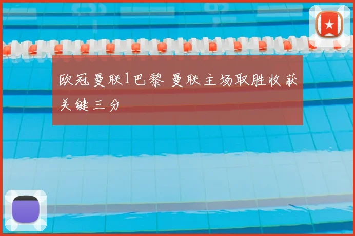 欧冠曼联1巴黎 曼联主场取胜收获关键三分