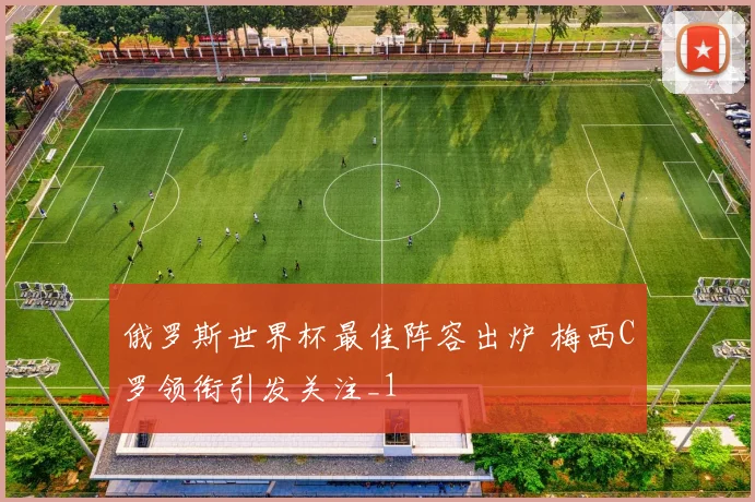 俄罗斯世界杯最佳阵容出炉 梅西C罗领衔引发关注_1
