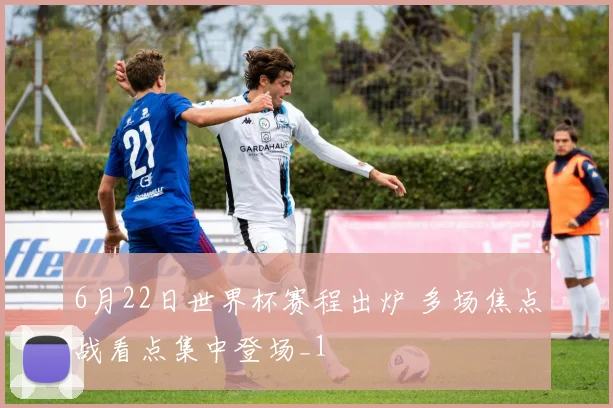 6月22日世界杯赛程出炉 多场焦点战看点集中登场_1