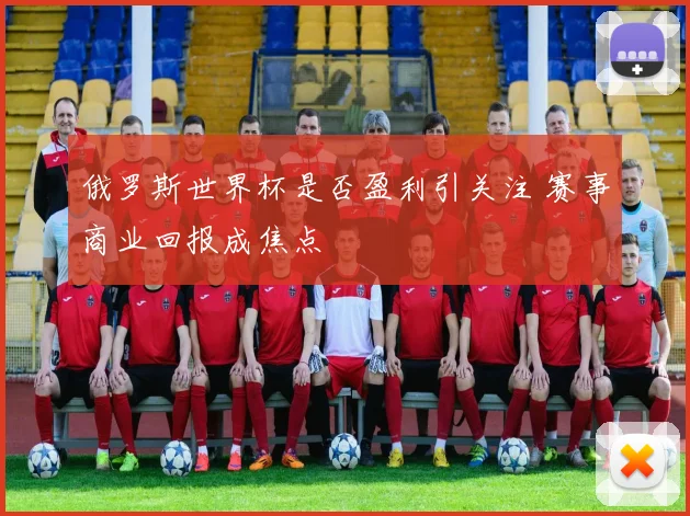 俄罗斯世界杯是否盈利引关注 赛事商业回报成焦点
