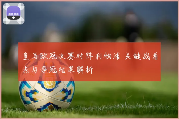 皇马欧冠决赛对阵利物浦 关键战看点与争冠结果解析
