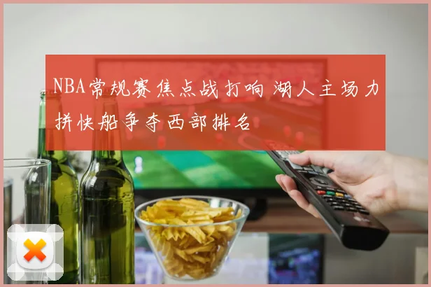 NBA常规赛焦点战打响 湖人主场力拼快船争夺西部排名