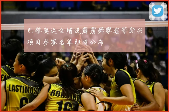 巴黎奥运会增设霹雳舞攀岩等新兴项目参赛名单即将公布