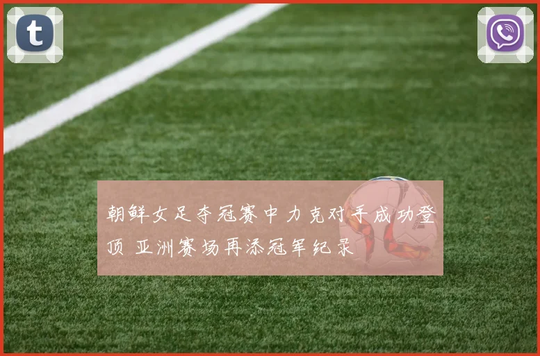 朝鲜女足夺冠赛中力克对手成功登顶 亚洲赛场再添冠军纪录