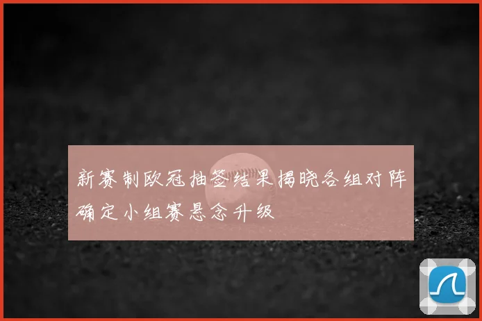 新赛制欧冠抽签结果揭晓各组对阵确定小组赛悬念升级