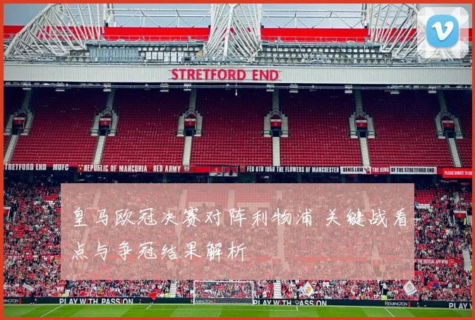 皇马欧冠决赛对阵利物浦 关键战看点与争冠结果解析