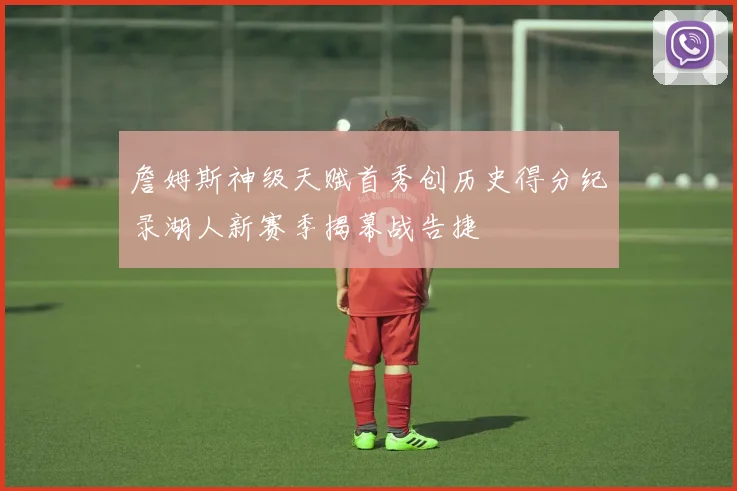 詹姆斯神级天赋首秀创历史得分纪录湖人新赛季揭幕战告捷