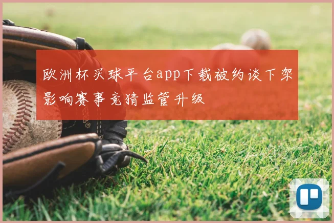 欧洲杯买球平台app下载被约谈下架影响赛事竞猜监管升级