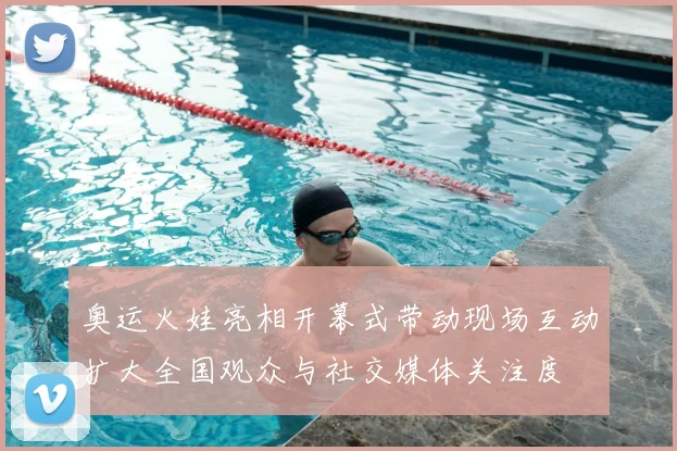 奥运火娃亮相开幕式带动现场互动扩大全国观众与社交媒体关注度