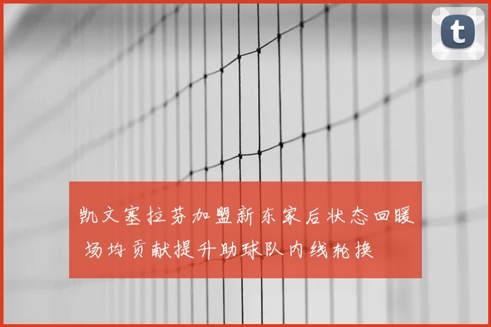 凯文塞拉芬加盟新东家后状态回暖 场均贡献提升助球队内线轮换
