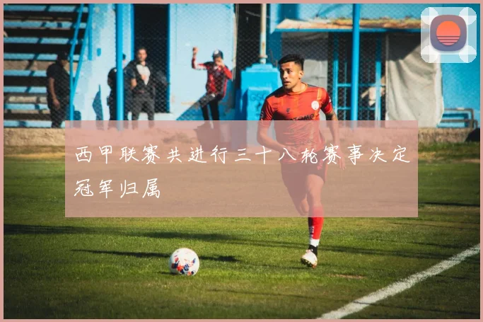 西甲联赛共进行三十八轮赛事决定冠军归属