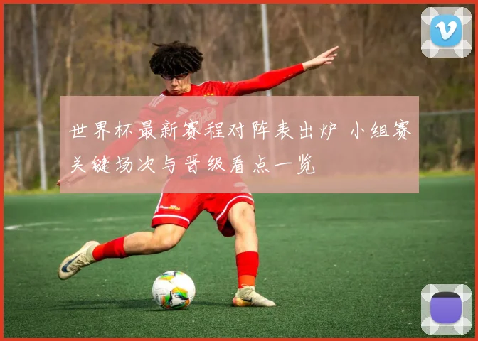 世界杯最新赛程对阵表出炉 小组赛关键场次与晋级看点一览