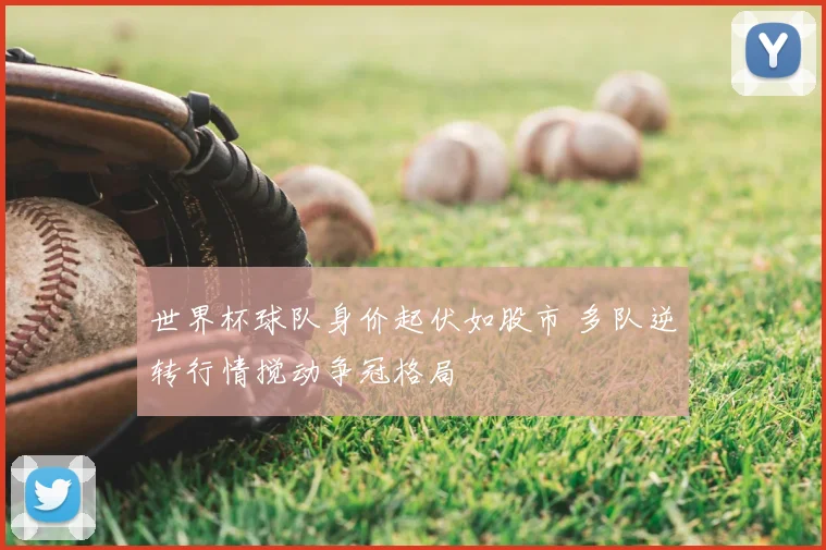 世界杯球队身价起伏如股市 多队逆转行情搅动争冠格局