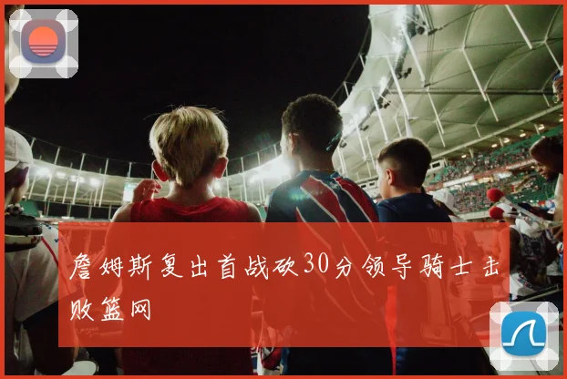 詹姆斯复出首战砍30分领导骑士击败篮网