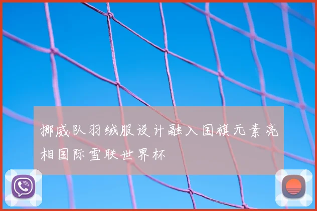 挪威队羽绒服设计融入国旗元素亮相国际雪联世界杯