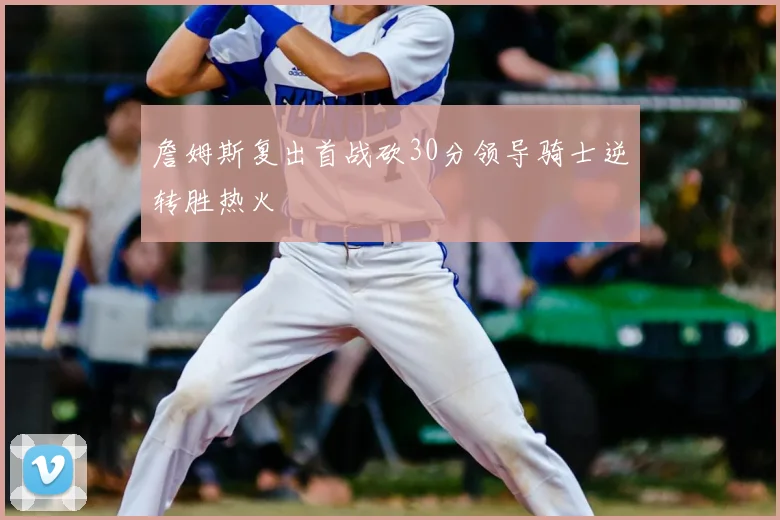 詹姆斯复出首战砍30分领导骑士逆转胜热火