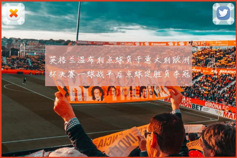 英格兰温布利点球负于意大利欧洲杯决赛一球战平后点球定胜负夺冠