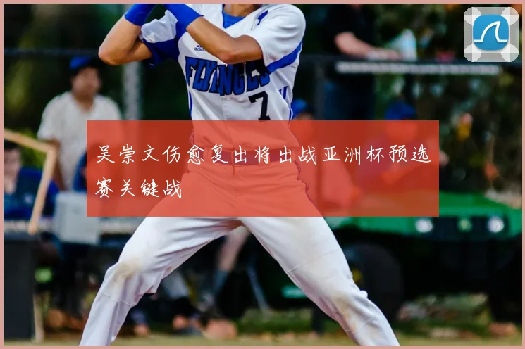 吴崇文伤愈复出将出战亚洲杯预选赛关键战