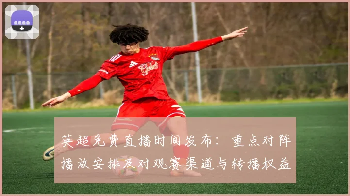 英超免费直播时间发布：重点对阵播放安排及对观赛渠道与转播权益影响