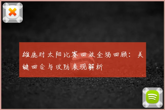 雄鹿对太阳比赛回放全场回顾：关键回合与攻防表现解析