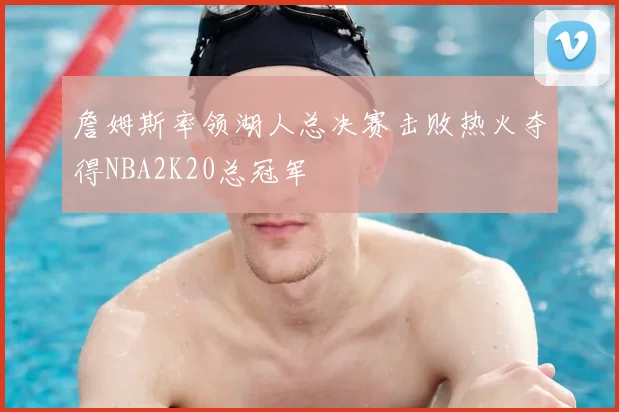 詹姆斯率领湖人总决赛击败热火夺得NBA2K20总冠军