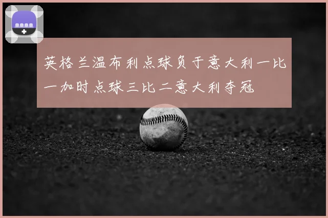 英格兰温布利点球负于意大利一比一加时点球三比二意大利夺冠