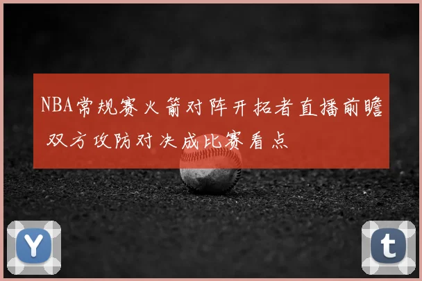 NBA常规赛火箭对阵开拓者直播前瞻 双方攻防对决成比赛看点
