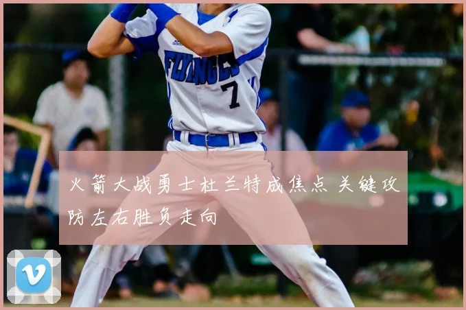 火箭大战勇士杜兰特成焦点 关键攻防左右胜负走向