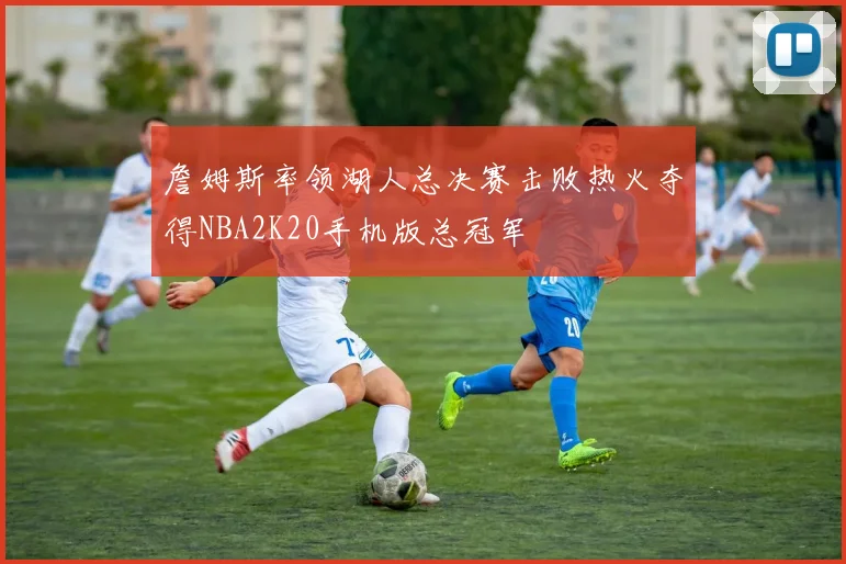 詹姆斯率领湖人总决赛击败热火夺得NBA2K20手机版总冠军