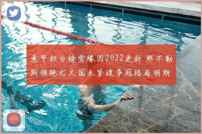 意甲积分榜雪缘园2022更新 那不勒斯领跑尤文国米紧追争冠格局明朗