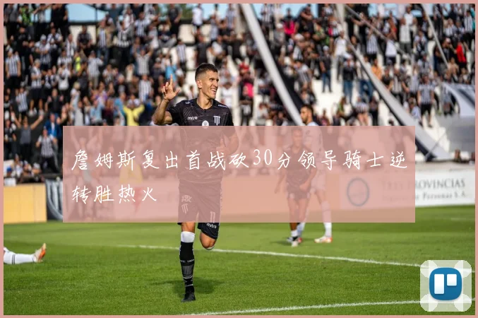 詹姆斯复出首战砍30分领导骑士逆转胜热火