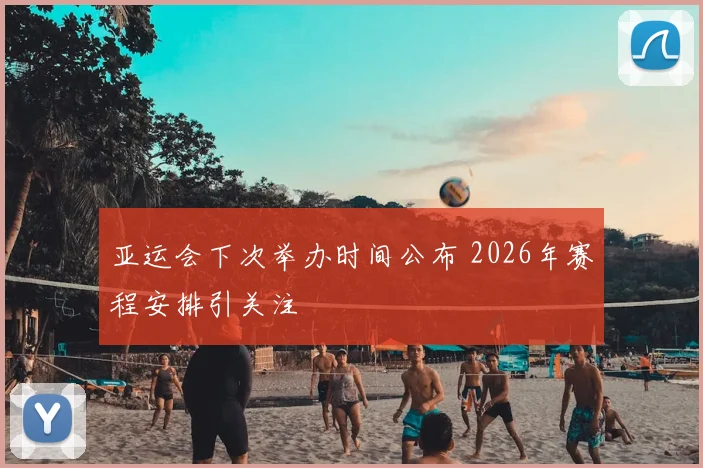亚运会下次举办时间公布 2026年赛程安排引关注