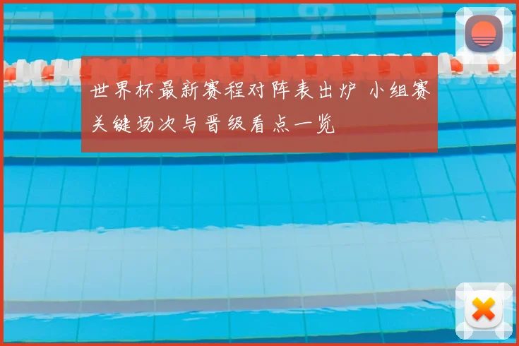 世界杯最新赛程对阵表出炉 小组赛关键场次与晋级看点一览