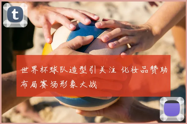 世界杯球队造型引关注 化妆品赞助布局赛场形象大战