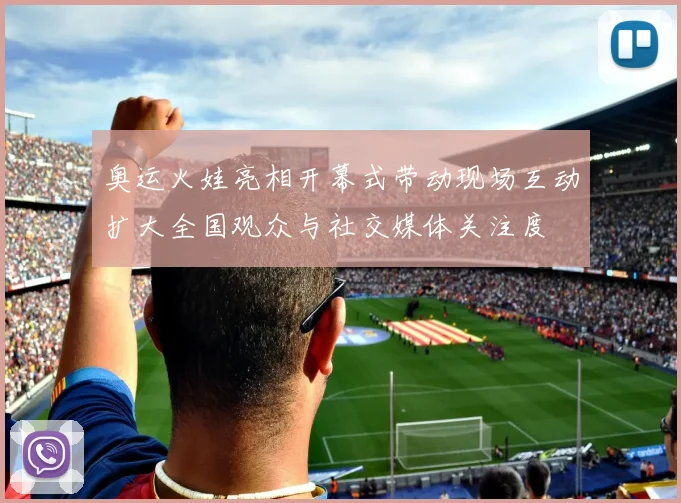 奥运火娃亮相开幕式带动现场互动扩大全国观众与社交媒体关注度