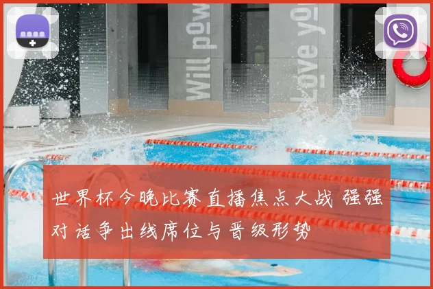 世界杯今晚比赛直播焦点大战 强强对话争出线席位与晋级形势