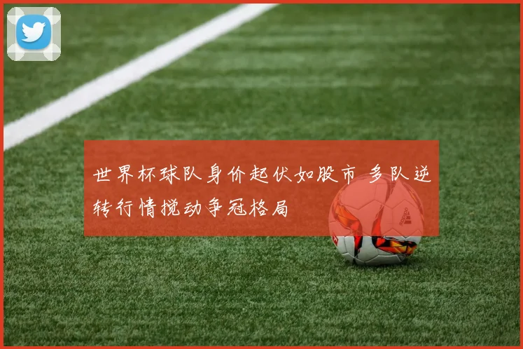 世界杯球队身价起伏如股市 多队逆转行情搅动争冠格局