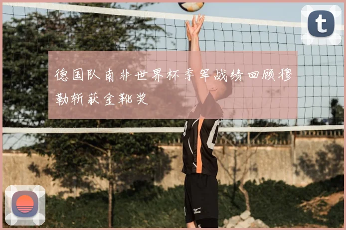 德国队南非世界杯季军战绩回顾穆勒斩获金靴奖