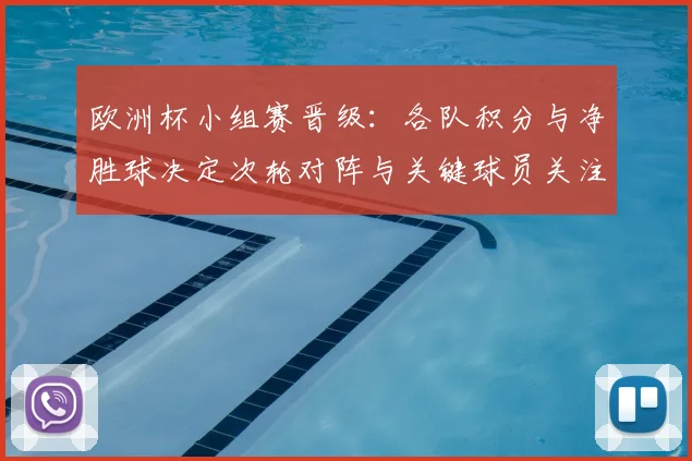 欧洲杯小组赛晋级：各队积分与净胜球决定次轮对阵与关键球员关注