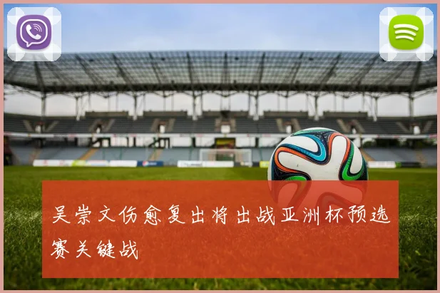 吴崇文伤愈复出将出战亚洲杯预选赛关键战