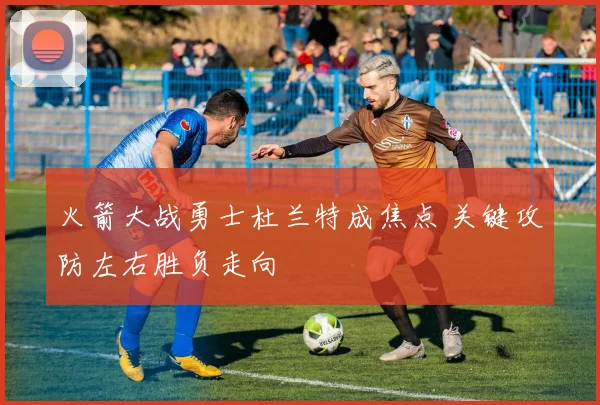 火箭大战勇士杜兰特成焦点 关键攻防左右胜负走向