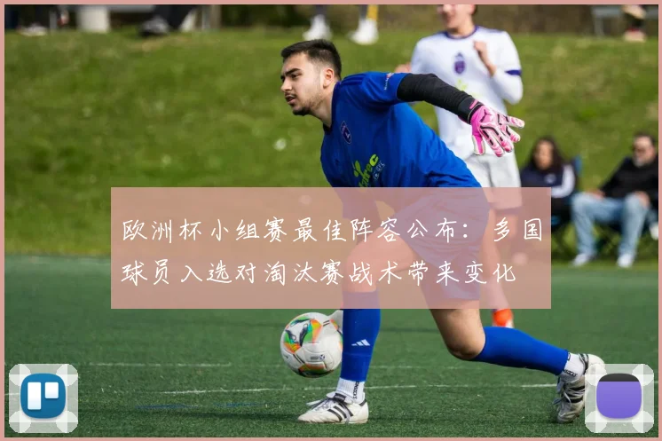 欧洲杯小组赛最佳阵容公布：多国球员入选对淘汰赛战术带来变化