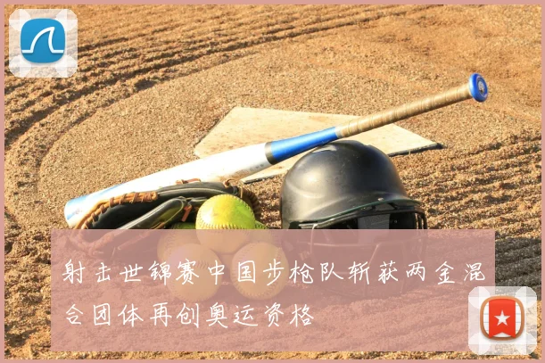 射击世锦赛中国步枪队斩获两金混合团体再创奥运资格