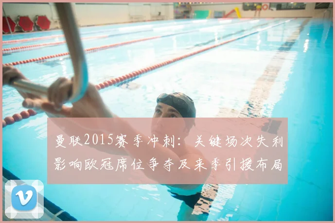 曼联2015赛季冲刺：关键场次失利影响欧冠席位争夺及来季引援布局