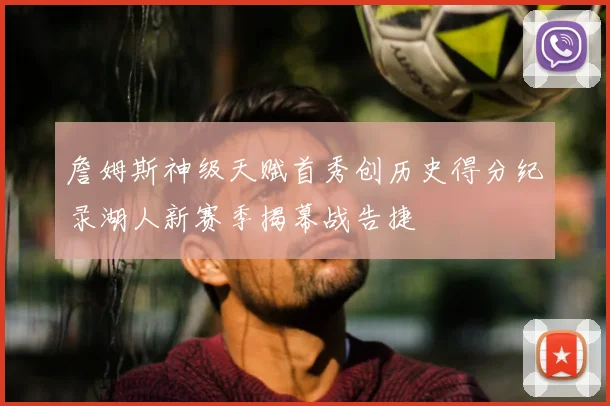 詹姆斯神级天赋首秀创历史得分纪录湖人新赛季揭幕战告捷